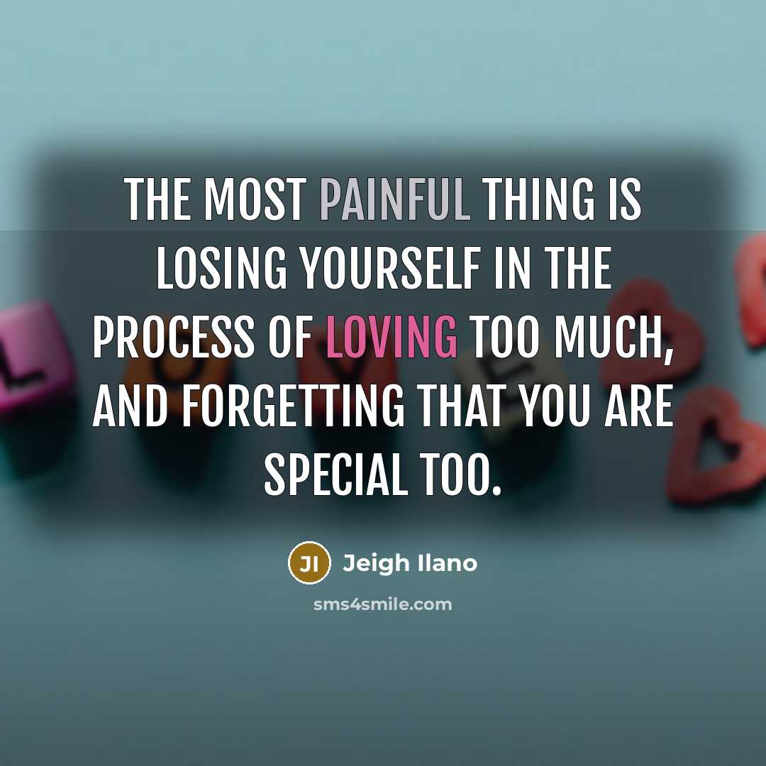 “The most painful thing is losing yourself in the process of loving too much, and forgetting that you are special too.” quote by Jeigh Ilano