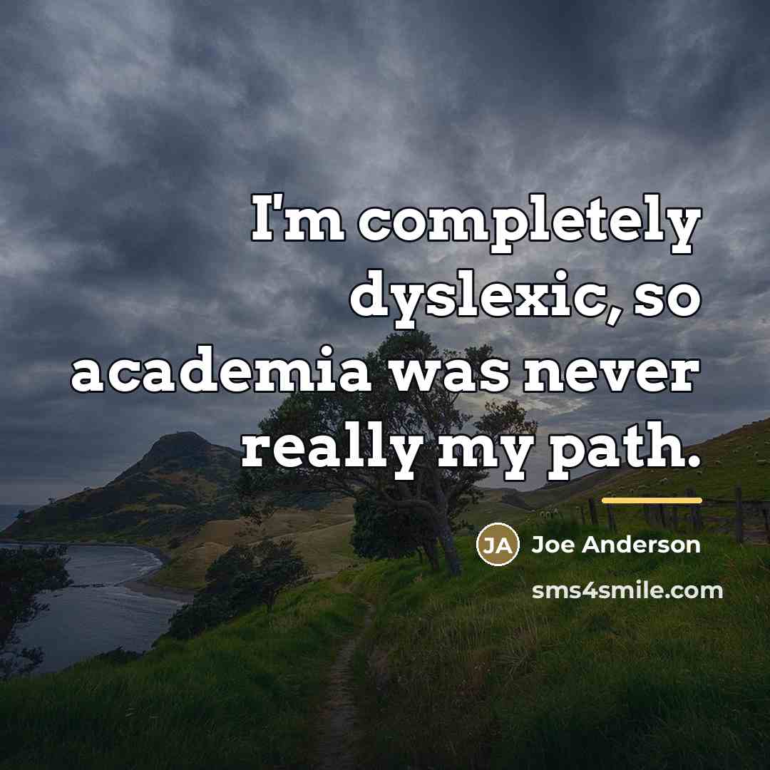 “I'm completely dyslexic, so academia was never really my path.…” quote by Joe Anderson