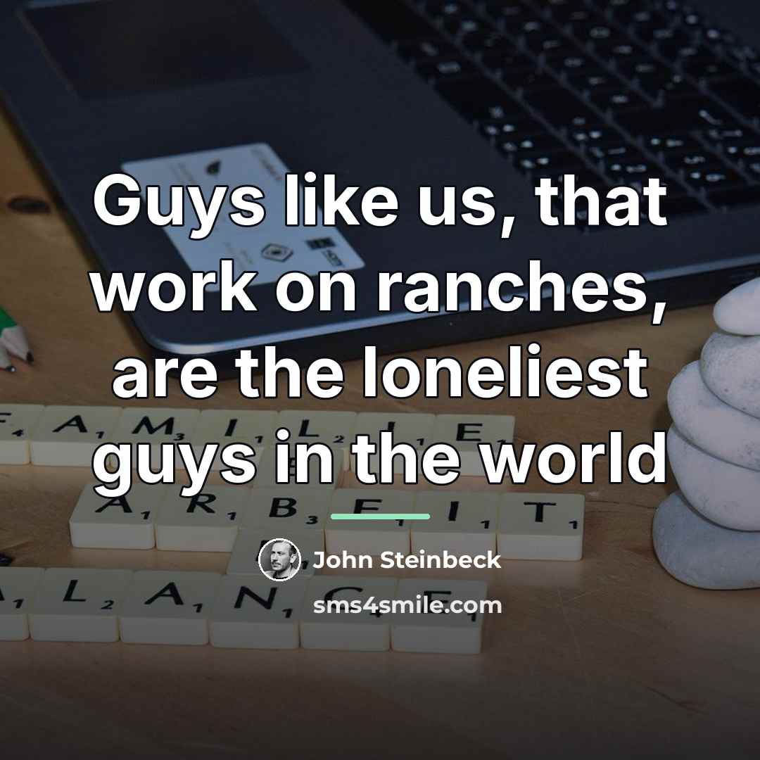 “Guys like us, that work on ranches, are the loneliest…” quote by John Steinbeck
