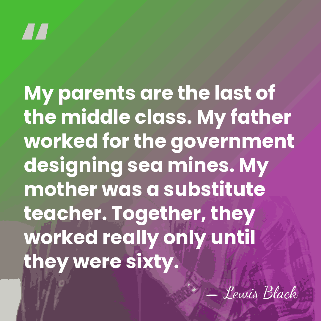 My parents are the last of the middle class. My father worked&hellip; - Lewis Black