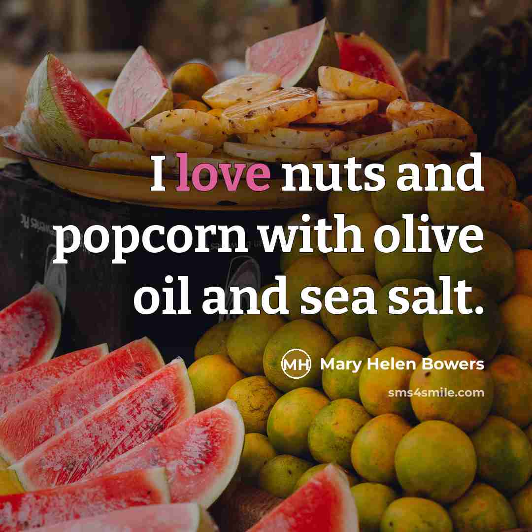 “I love nuts and popcorn with olive oil and sea salt.” quote by Mary Helen Bowers