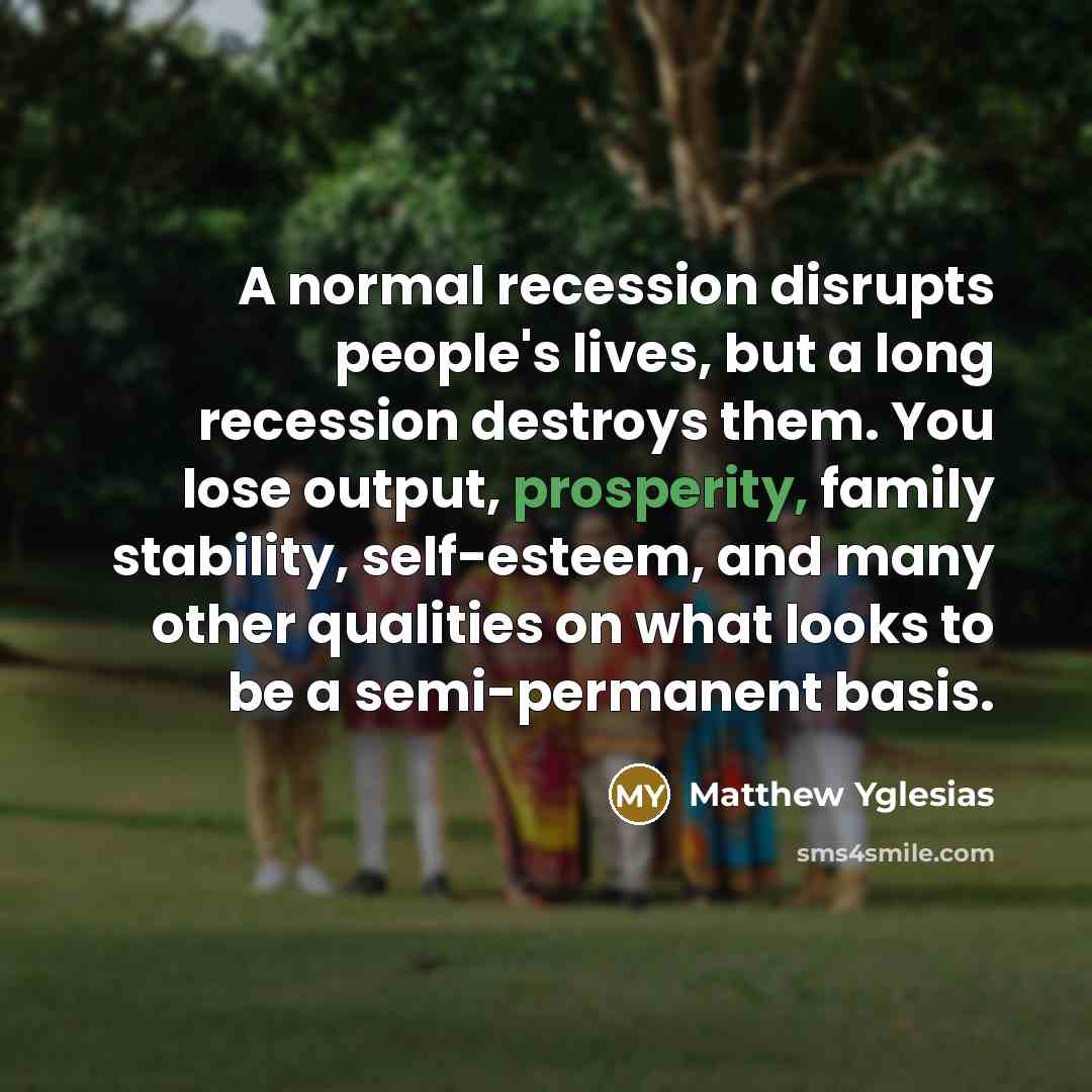 “A normal recession disrupts people's lives, but a long recession…” quote by Matthew Yglesias