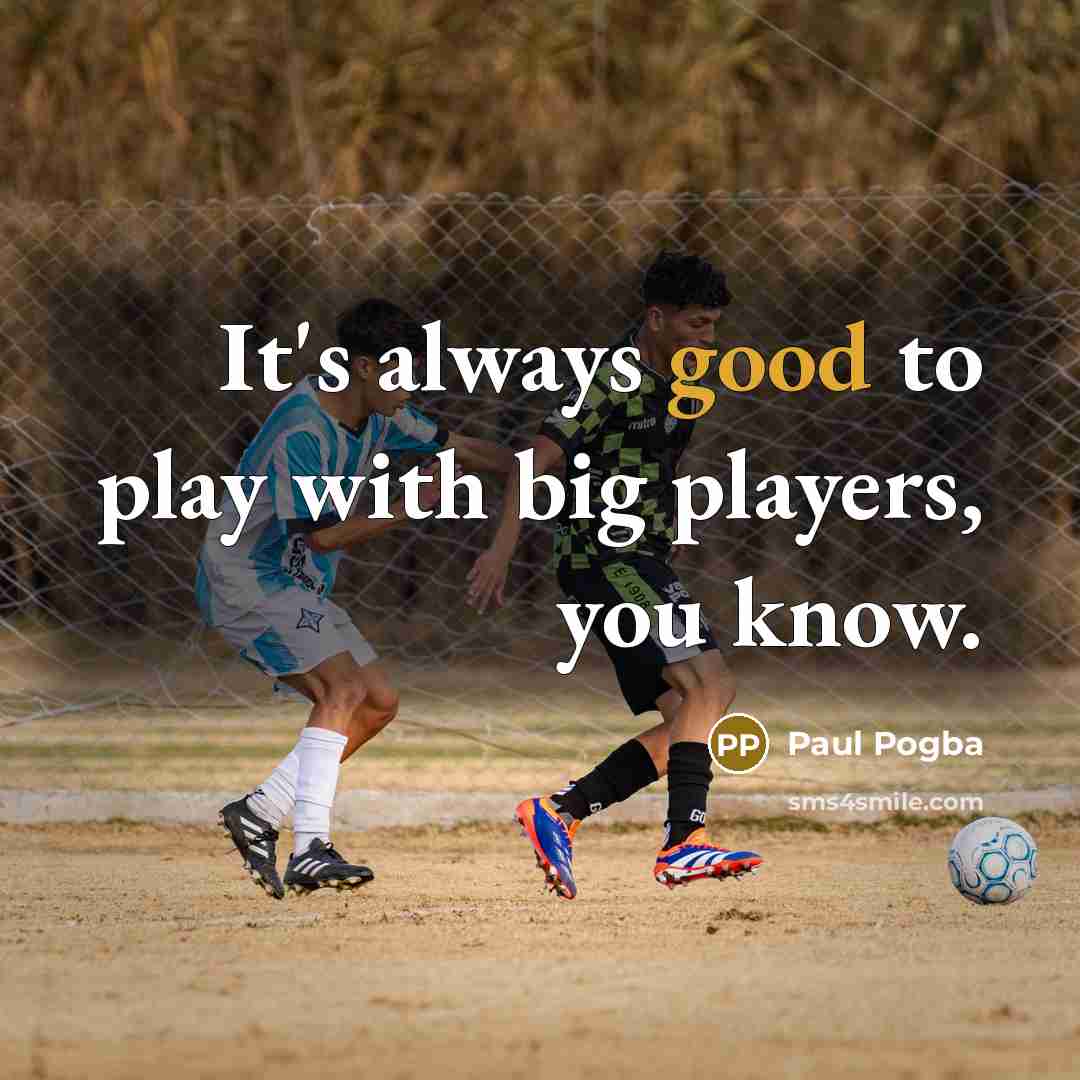 “It's always good to play with big players, you know.…” quote by Paul Pogba