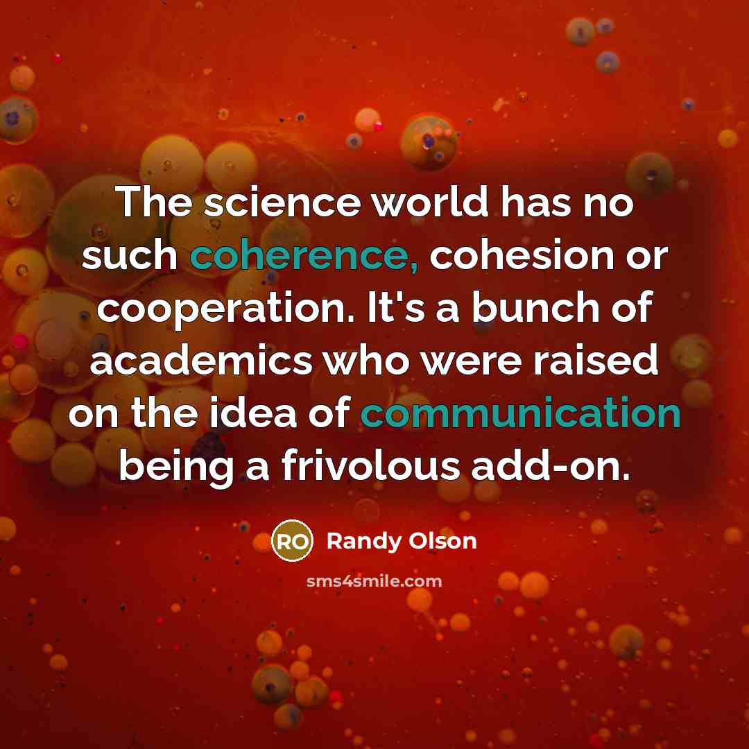 “The science world has no such coherence, cohesion or cooperation. It's a bunch of academics who were raised on the idea of communication being a frivolous add-on.” quote by Randy Olson