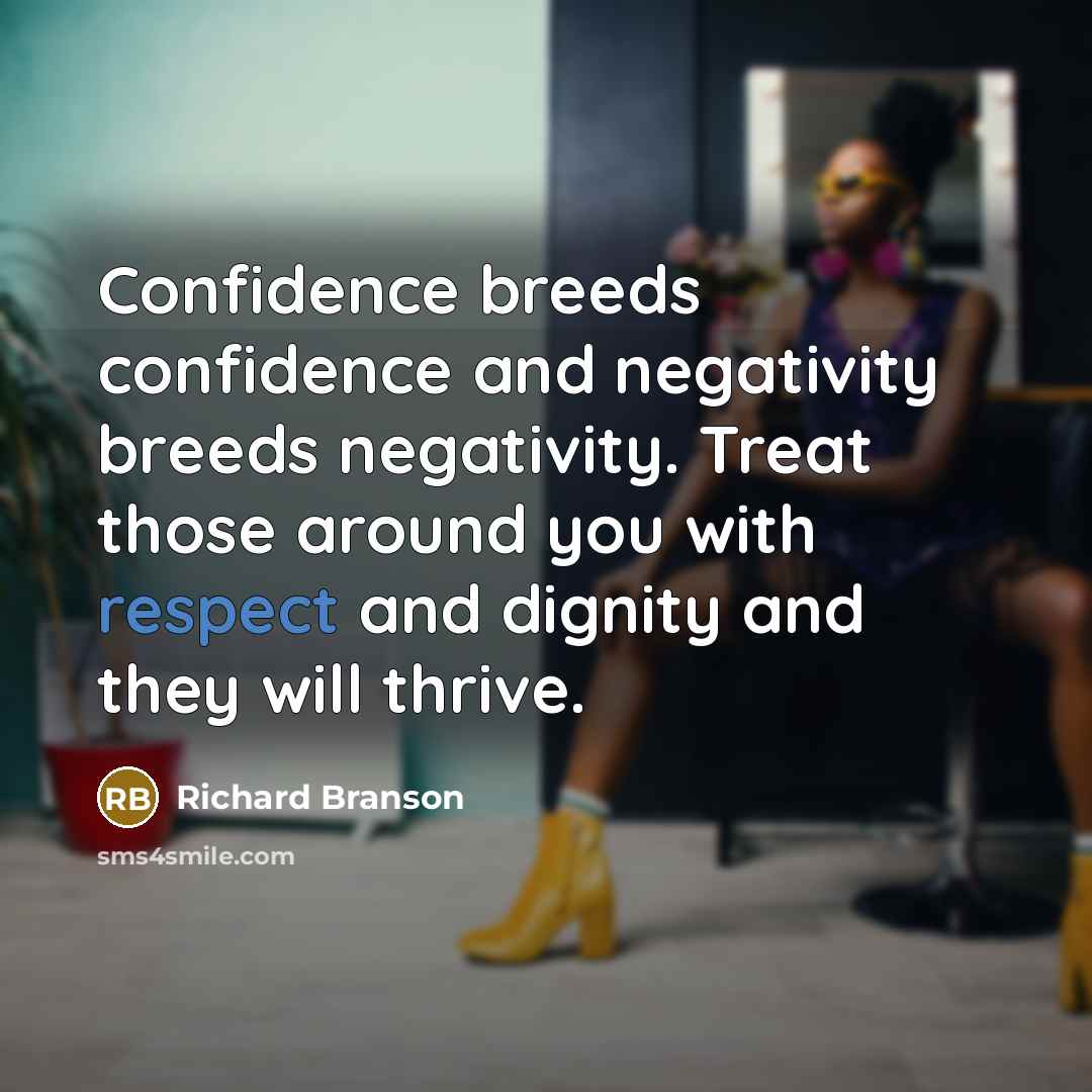 “Confidence breeds confidence and negativity breeds negativity. Treat those around…” quote by Richard Branson