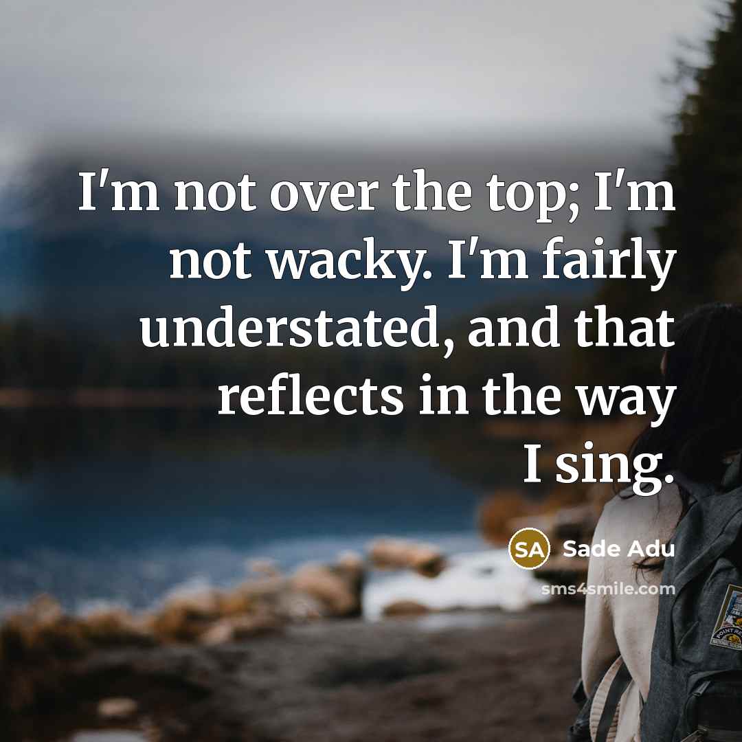 “I'm not over the top; I'm not wacky. I'm fairly understated, and that reflects in the way I sing.” quote by Sade Adu
