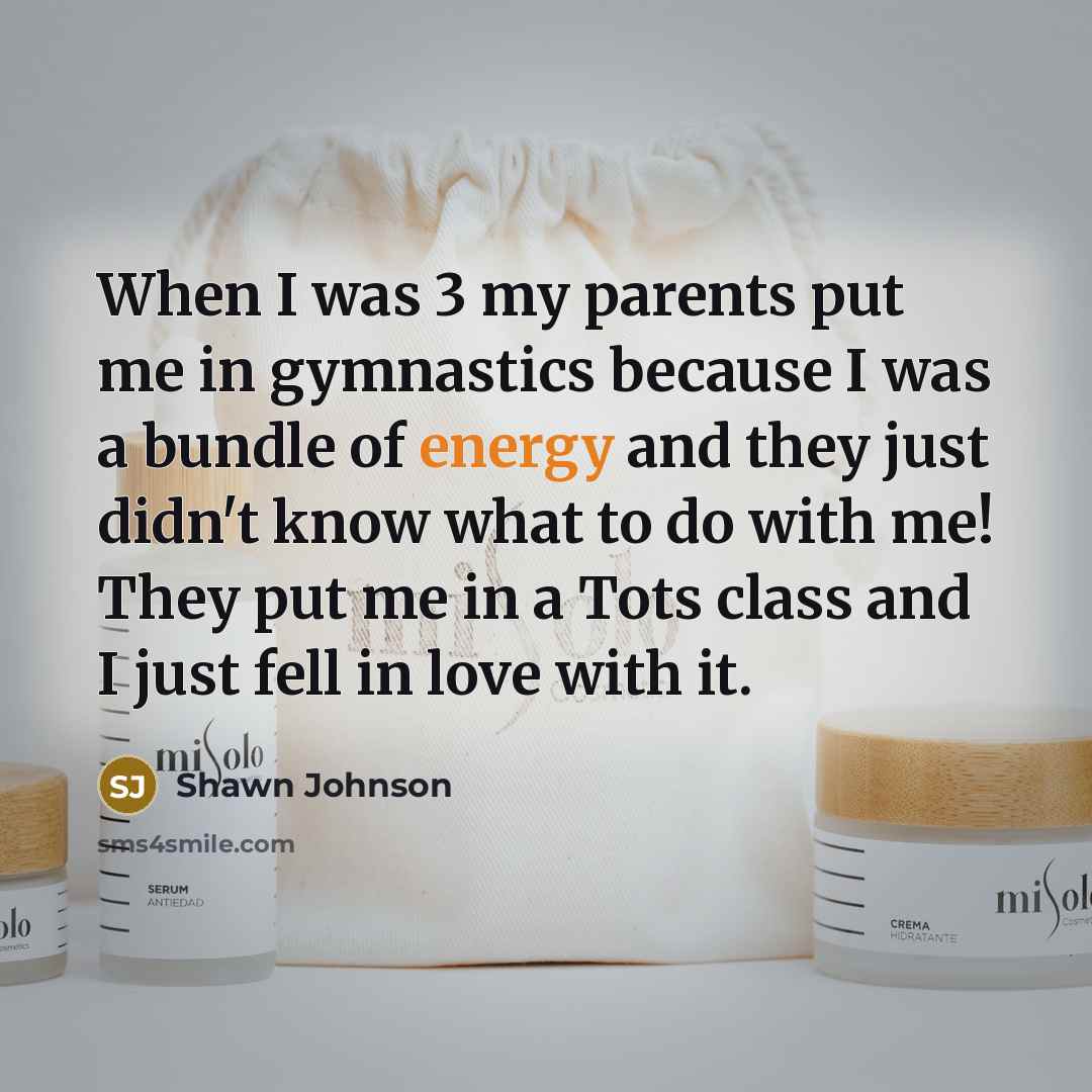 “When I was 3 my parents put me in gymnastics…” quote by Shawn Johnson