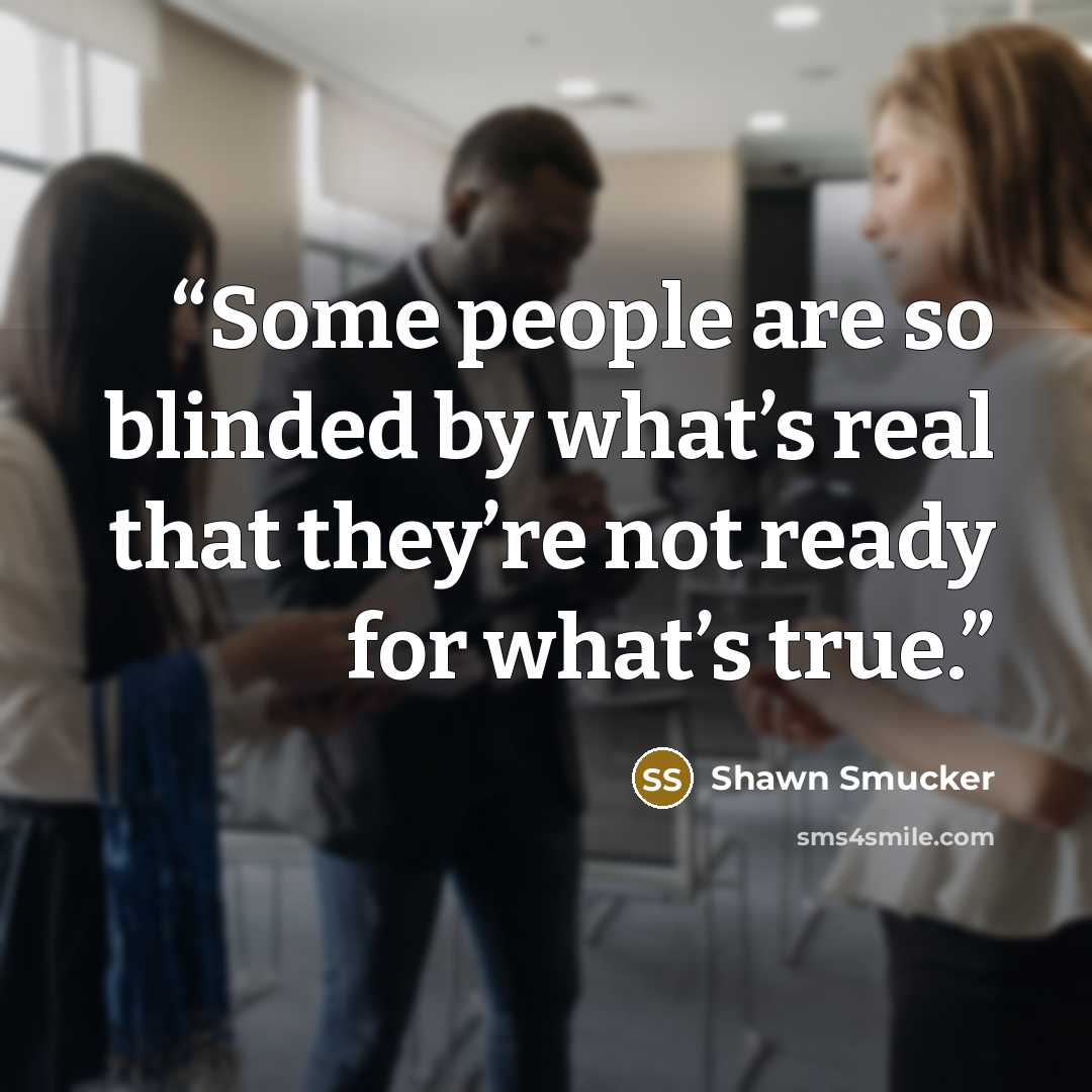 “Some people are so blinded by what’s real that they’re not ready for what’s true.” quote by Shawn Smucker