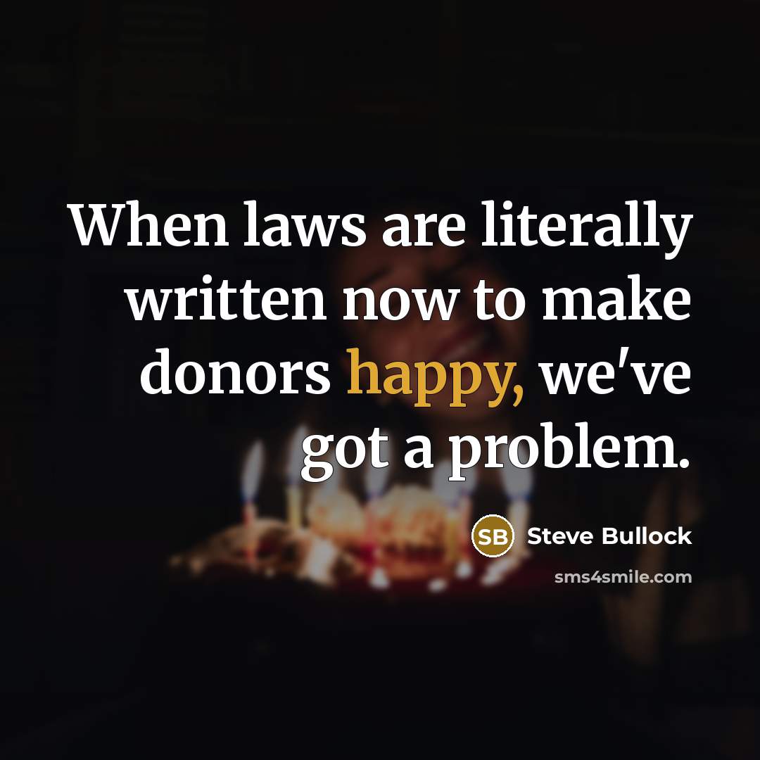 “When laws are literally written now to make donors happy,…” quote by Steve Bullock