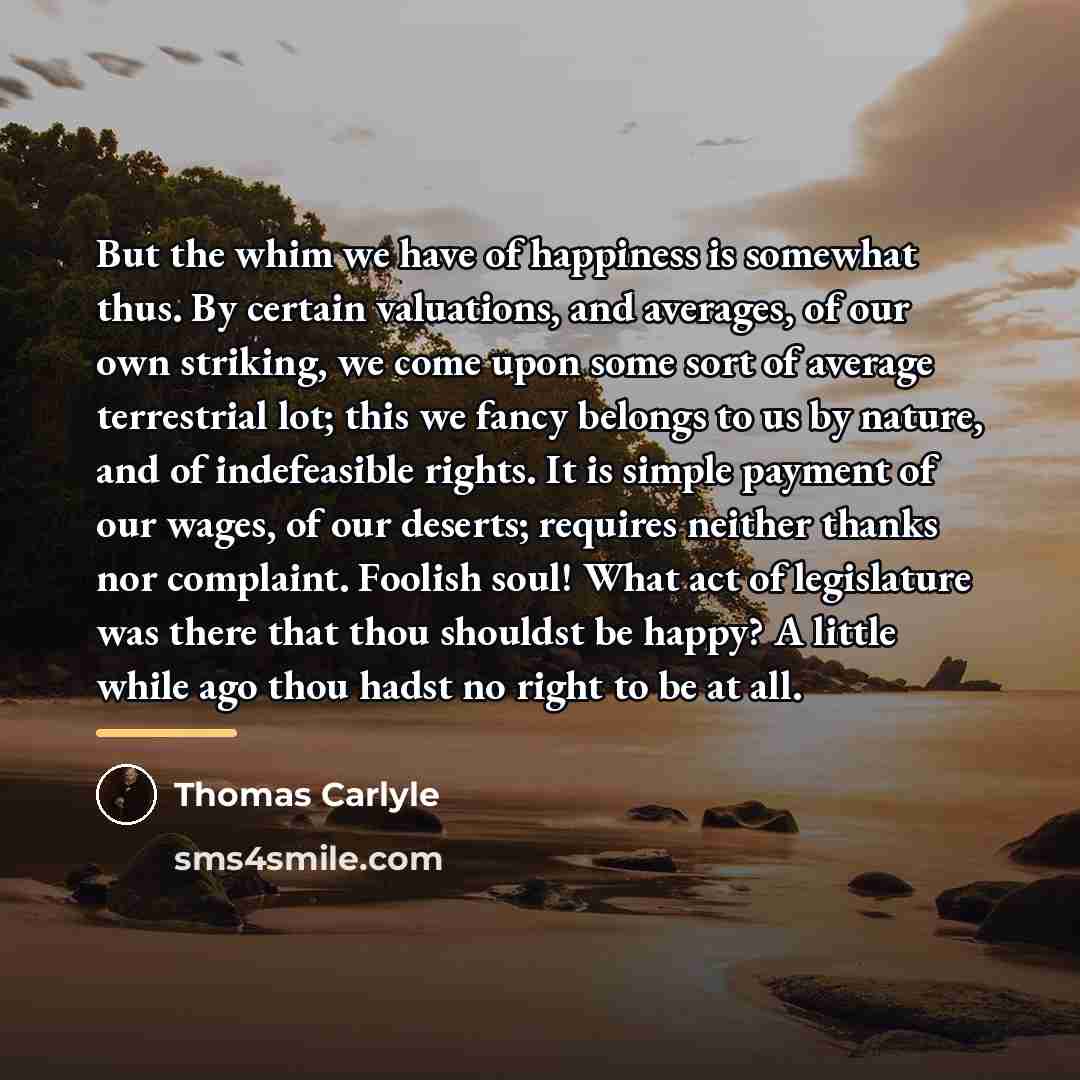 “But the whim we have of happiness is somewhat thus.…” quote by Thomas Carlyle
