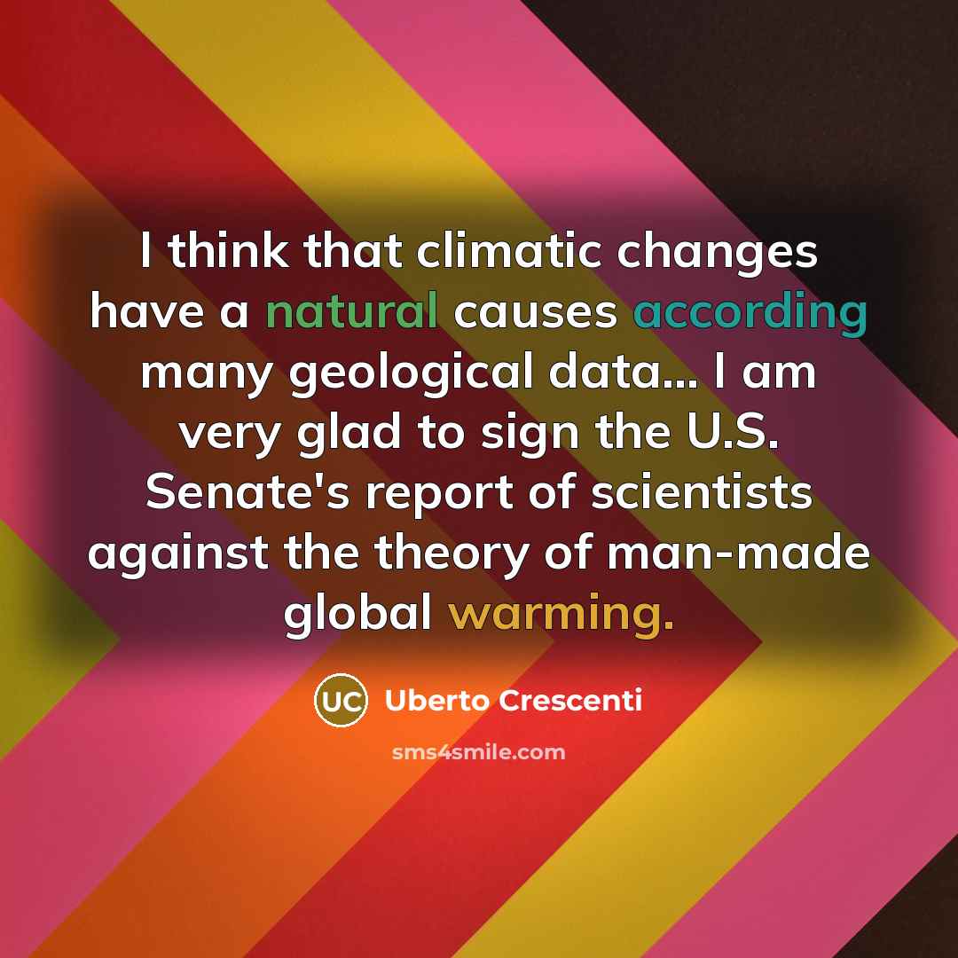 “I think that climatic changes have a natural causes according many geological data... I am very glad to sign the U.S. Senate's report of scientists against the theory of man-made global warming.” quote by Uberto Crescenti