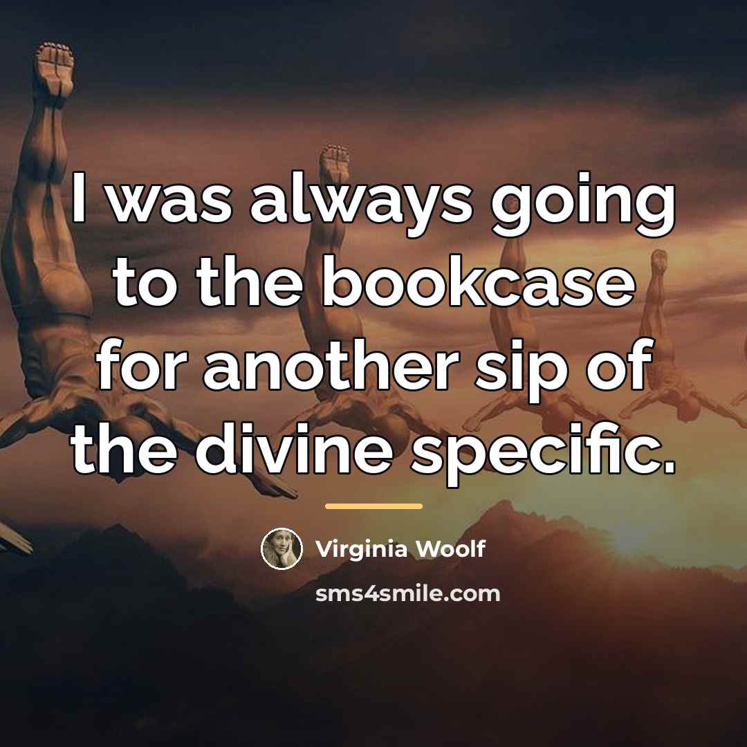 “I was always going to the bookcase for another sip…” quote by Virginia Woolf