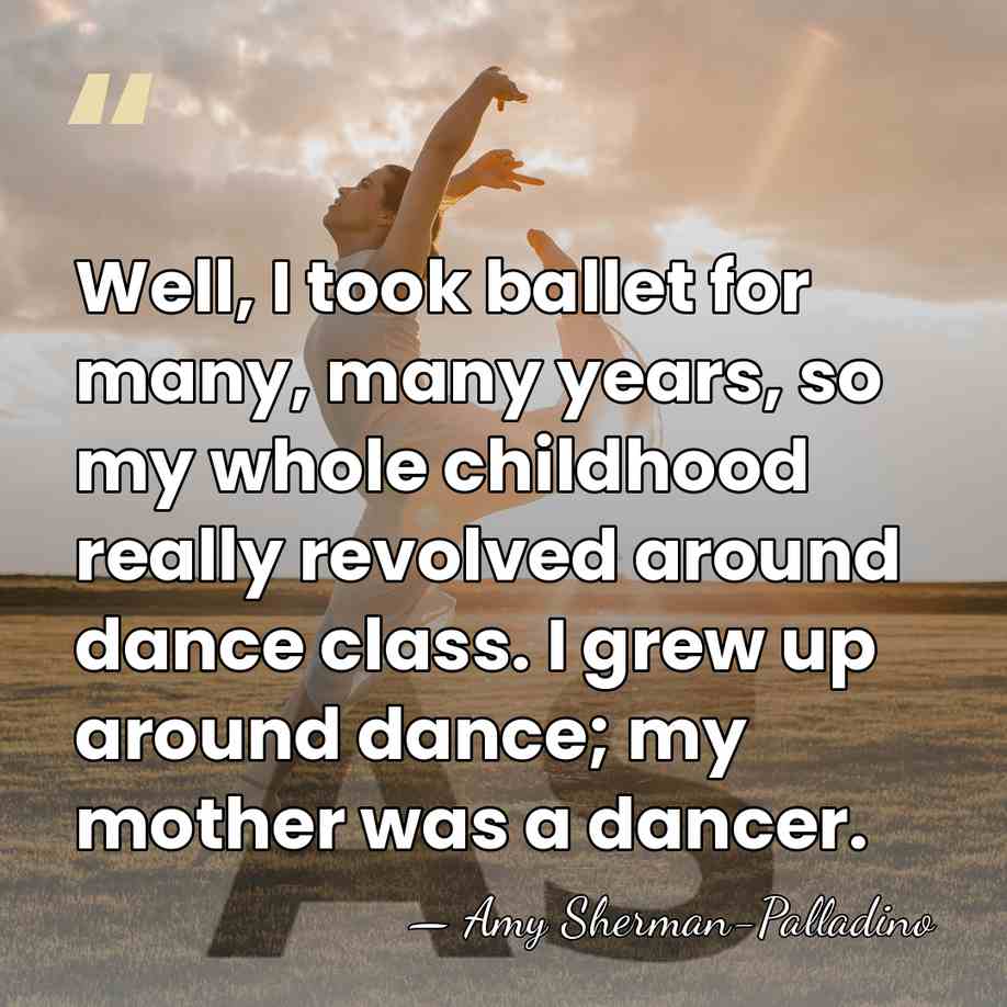 Well, I took ballet for many, many years, so my whole childhood&hellip; - Amy Sherman-Palladino