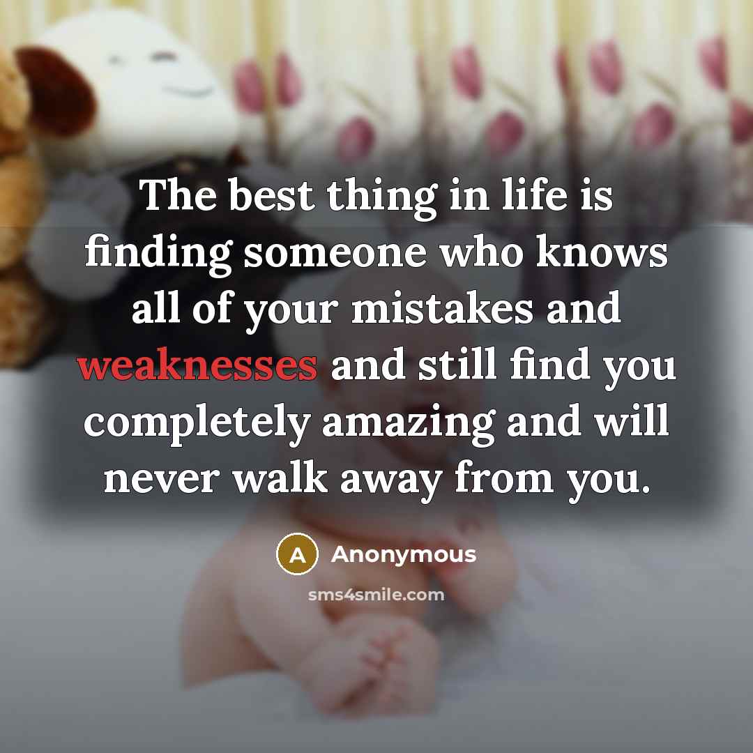 “The best thing in life is finding someone who knows all of your mistakes and weaknesses and still find you completely amazing and will never walk away from you.” quote by Anonymous