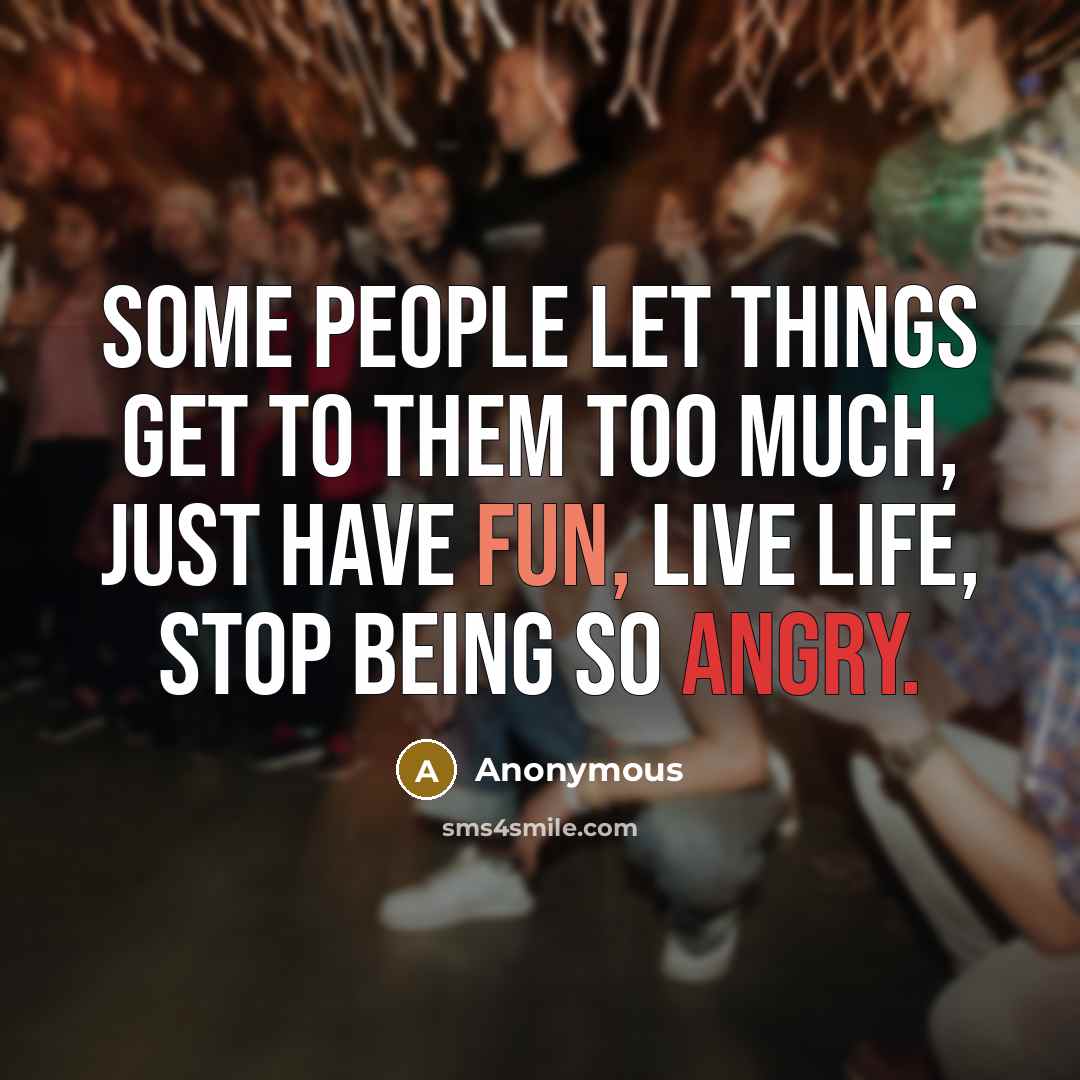 “Some people let things get to them too much, just have fun, live life, stop being so angry.” quote by Anonymous