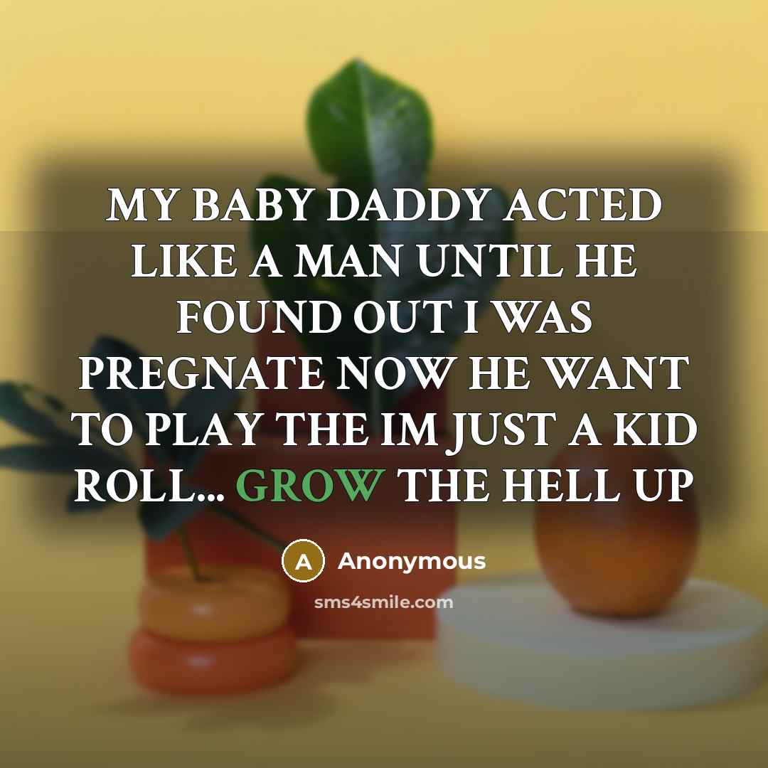 “MY BABY DADDY ACTED LIKE A MAN UNTIL HE FOUND OUT I WAS PREGNATE NOW HE WANT TO PLAY THE IM JUST A KID ROLL... GROW THE HELL UP” quote by Anonymous