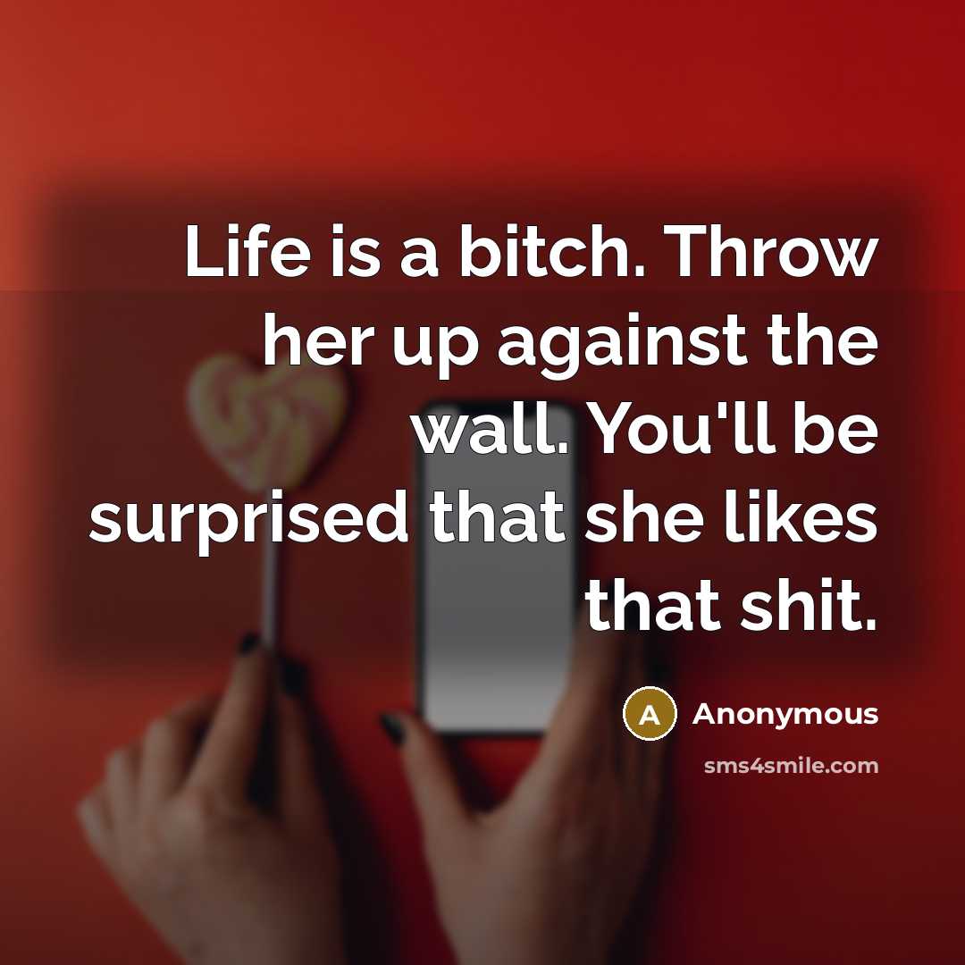 “Life is a bitch. Throw her up against the wall. You'll be surprised that she likes that shit.” quote by Anonymous