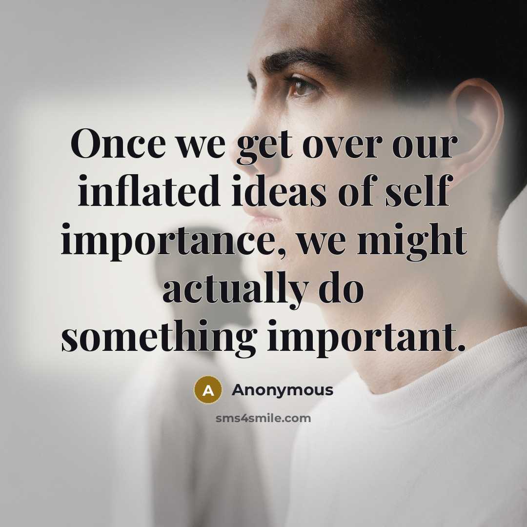 “Once we get over our inflated ideas of self importance,…” quote by Anonymous