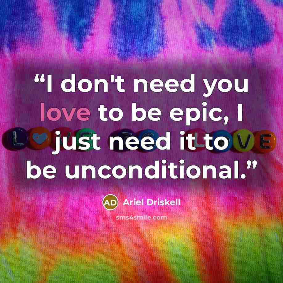 “I don't need you love to be epic, I just need it to be unconditional.” quote by Ariel Driskell