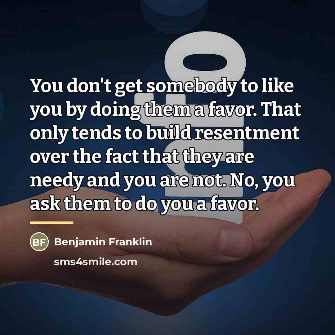 “You don't get somebody to like you by doing them…” quote by Benjamin Franklin