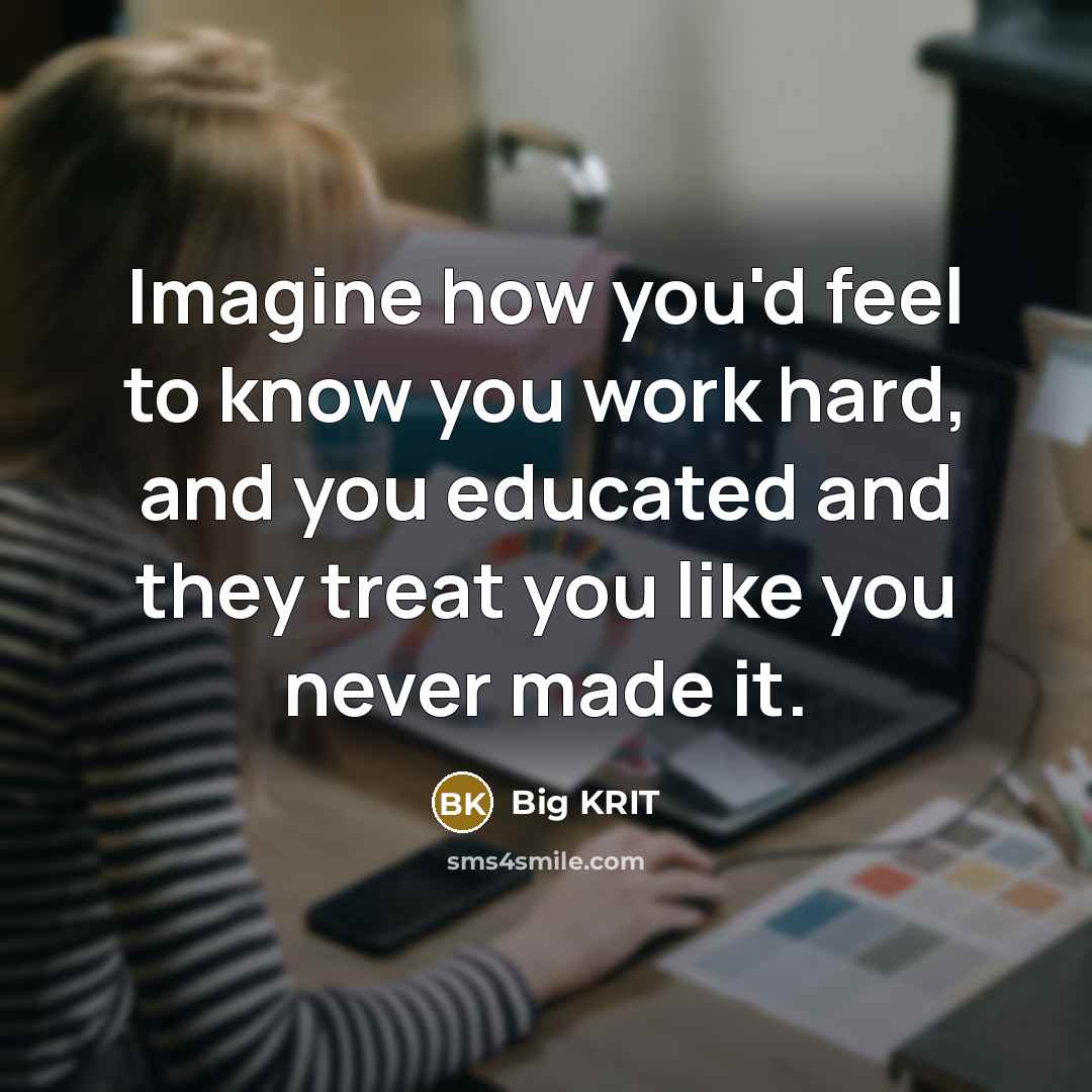 “Imagine how you'd feel to know you work hard, and you educated and they treat you like you never made it.” quote by Big Krit