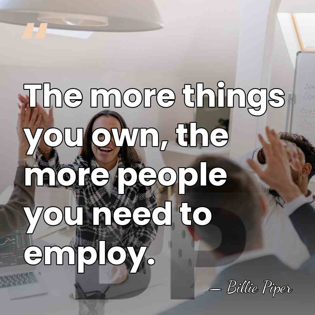 The more things you own, the more people you need to employ. - Billie Piper