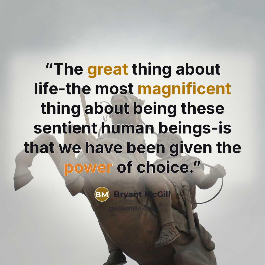 “The great thing about life-the most magnificent thing about being these sentient human beings-is that we have been given the power of choice.” quote by Bryant McGill