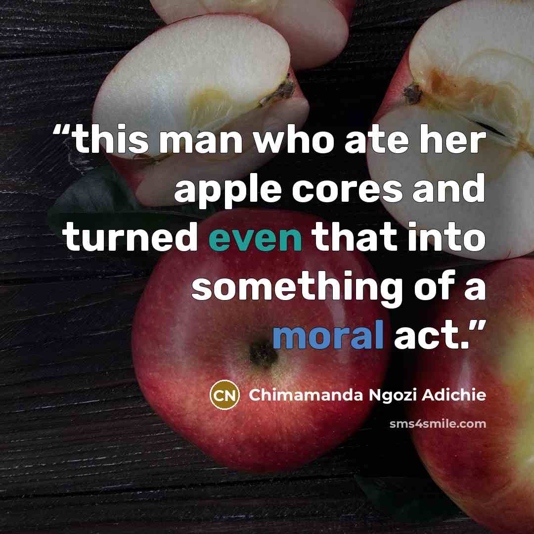 “this man who ate her apple cores and turned even that into something of a moral act.” quote by Chimamanda Ngozi Adichie