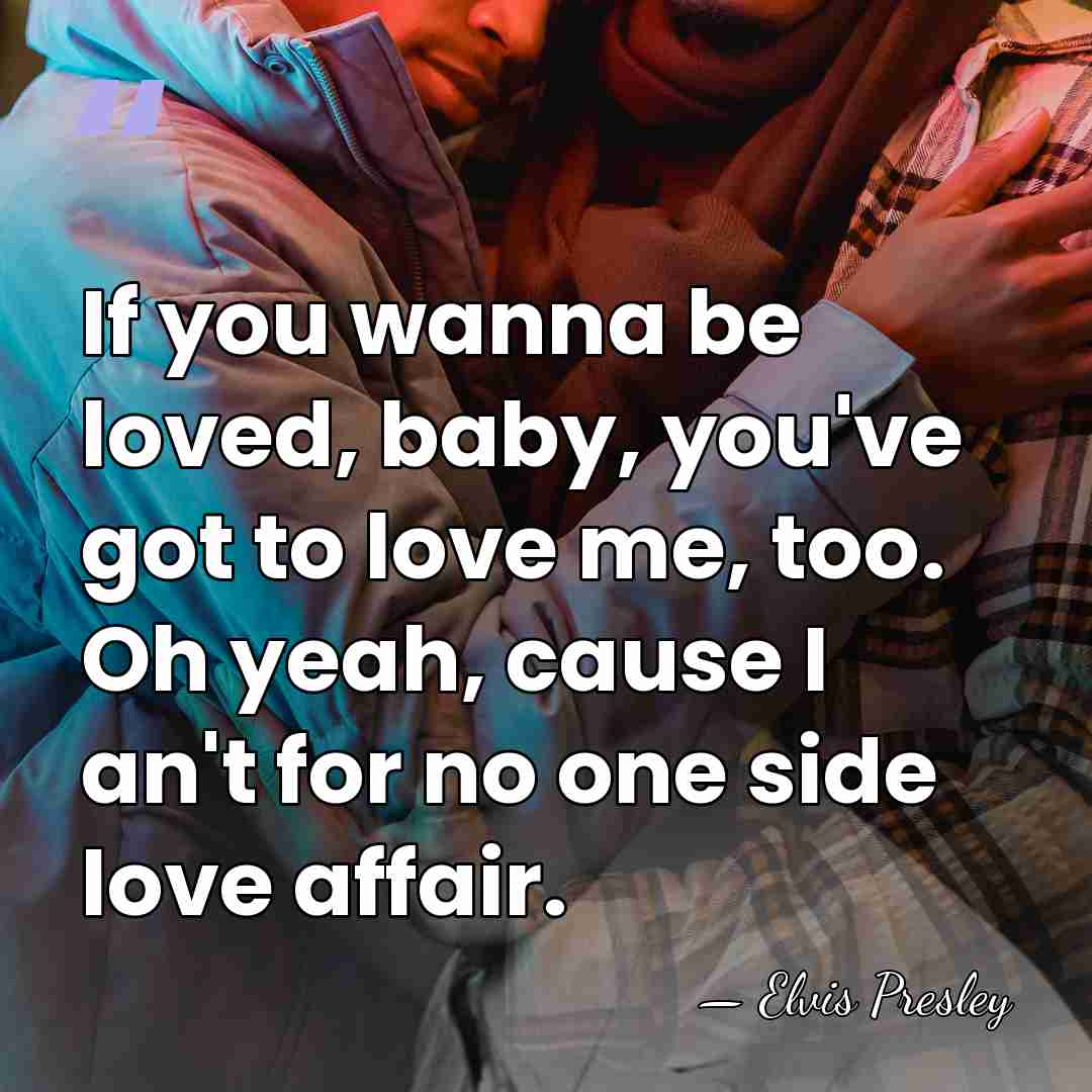 If you wanna be loved, baby, you've got to love me, too.&hellip; - Elvis Presley
