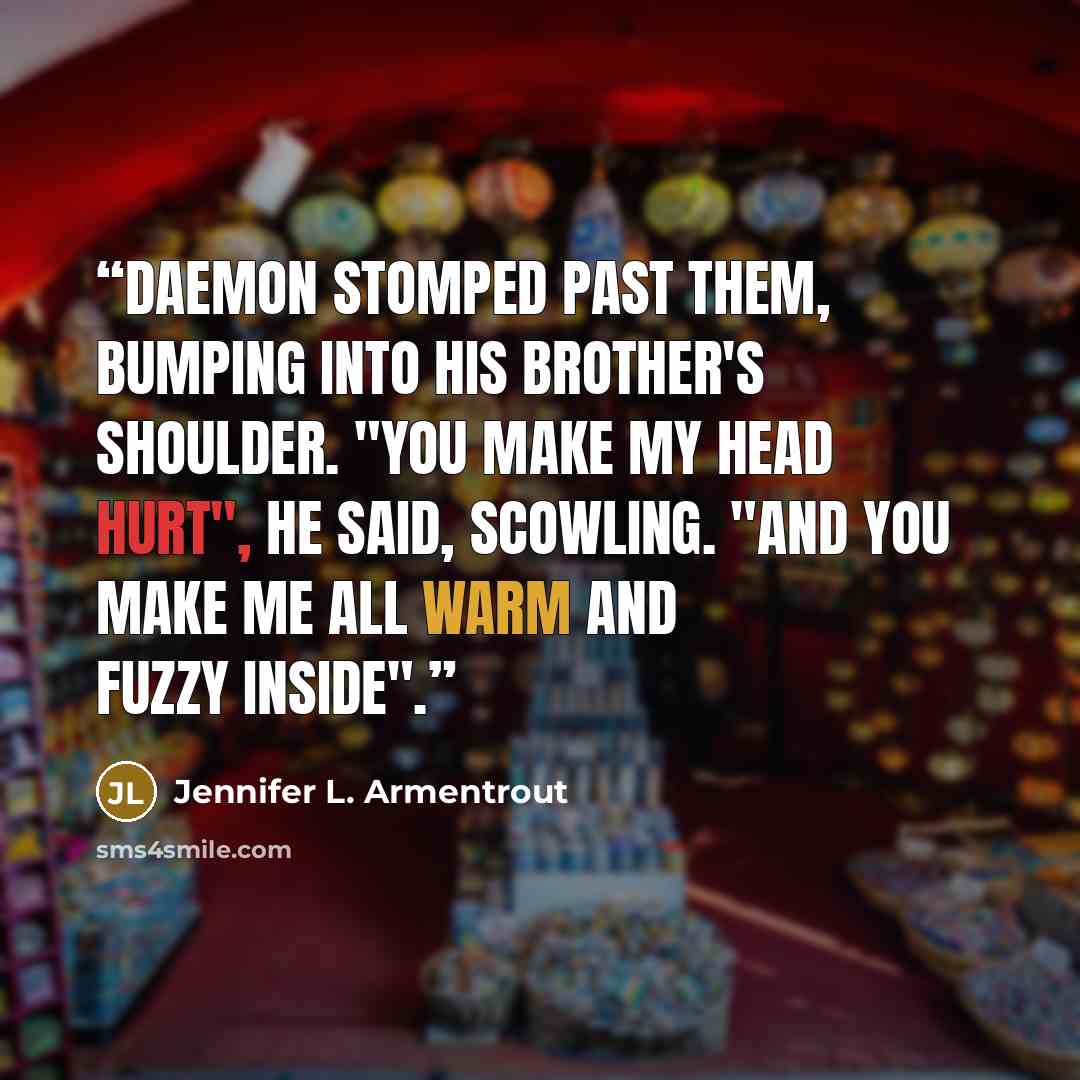 “Daemon stomped past them, bumping into his brother's shoulder. "You make my head hurt", he said, scowling. "And you make me all warm and fuzzy inside".” quote by Jennifer L. Armentrout