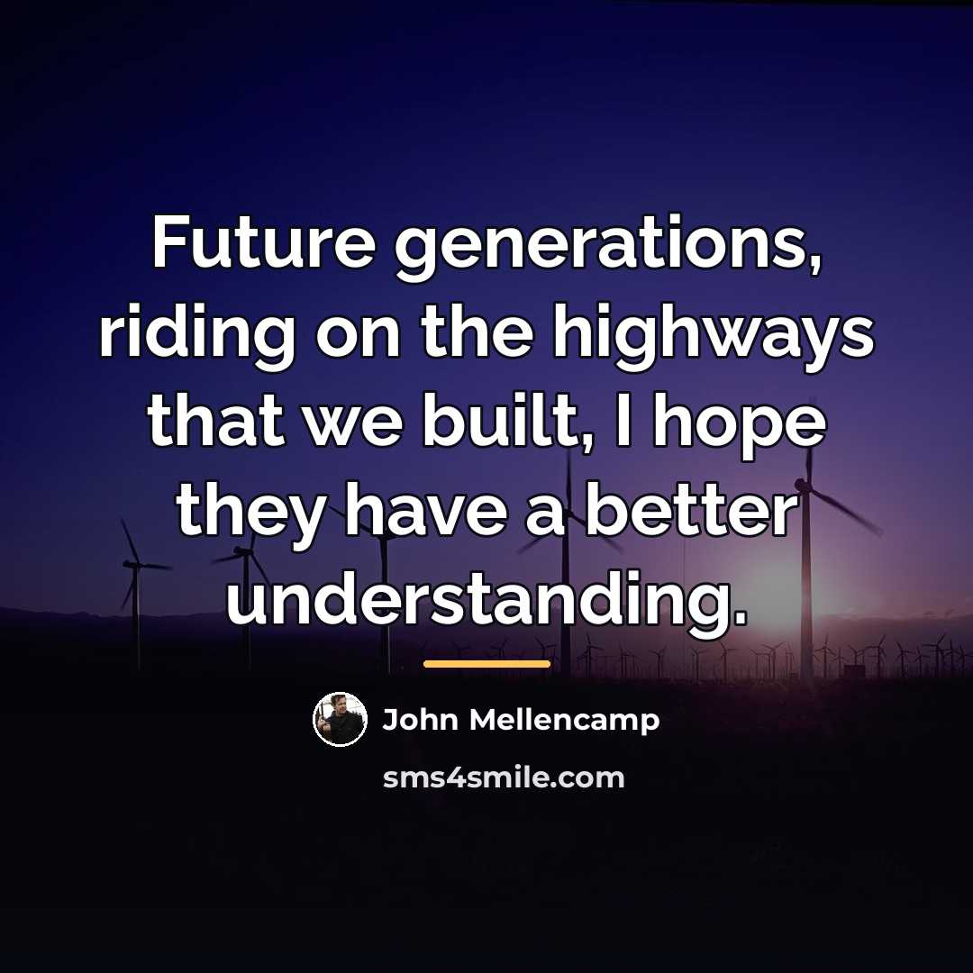 “Future generations, riding on the highways that we built, I…” quote by John Mellencamp