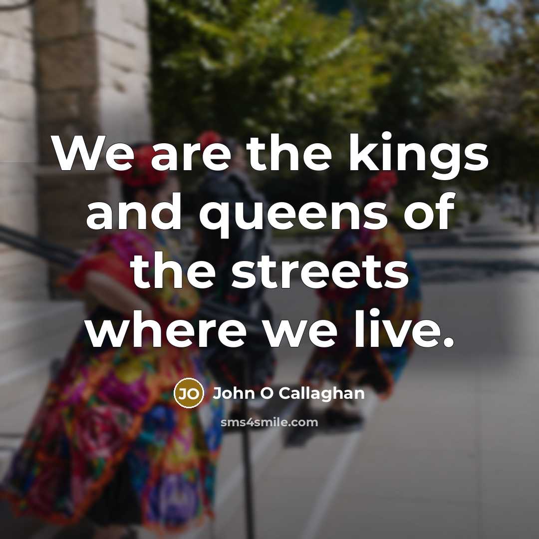“We are the kings and queens of the streets where we live.” quote by John O Callaghan