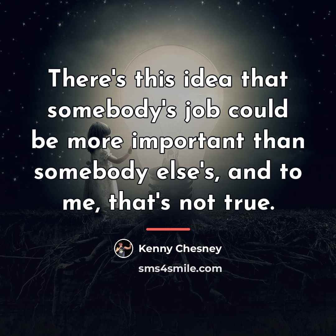 “There's this idea that somebody's job could be more important…” quote by Kenny Chesney