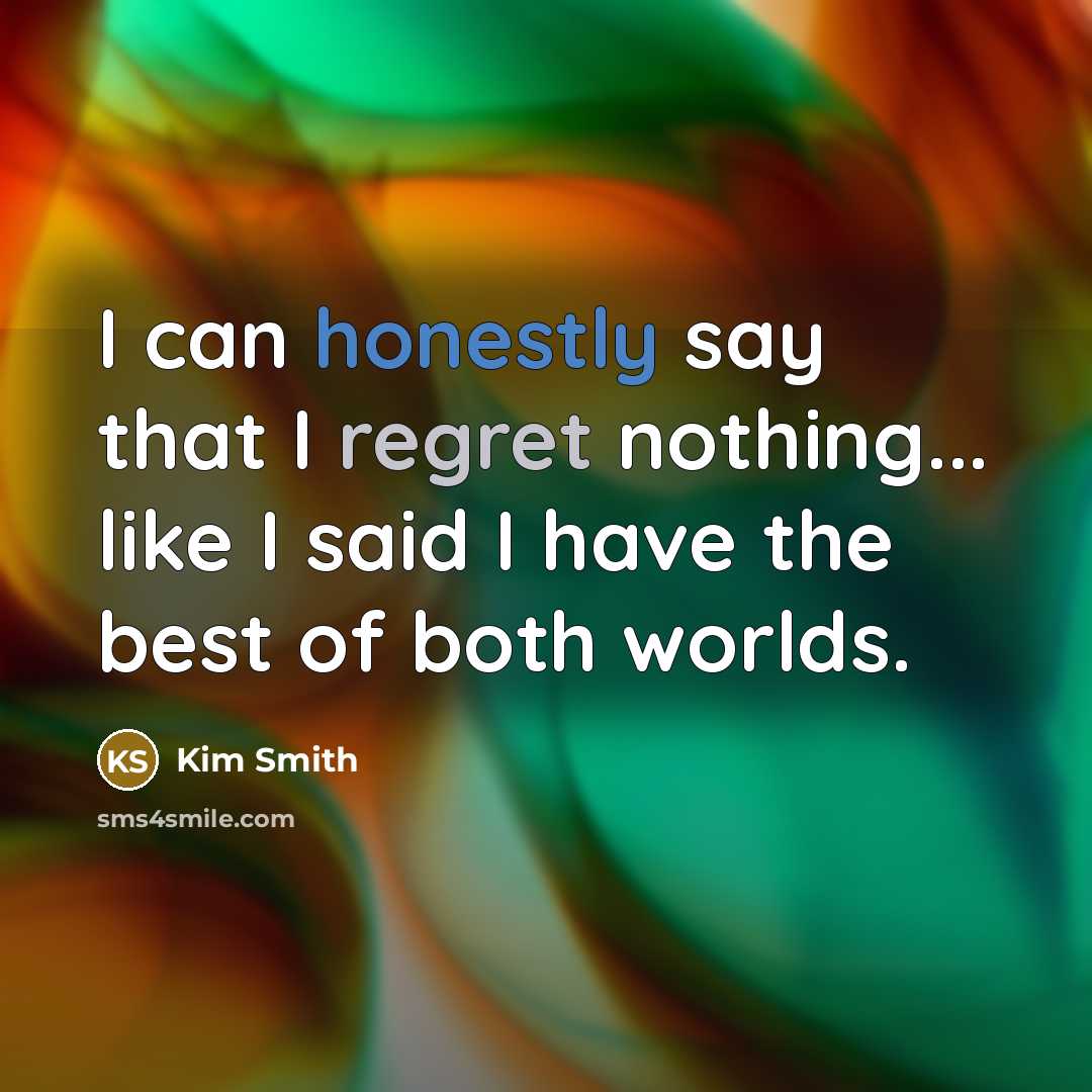 “I can honestly say that I regret nothing... like I said I have the best of both worlds.” quote by Kim Smith