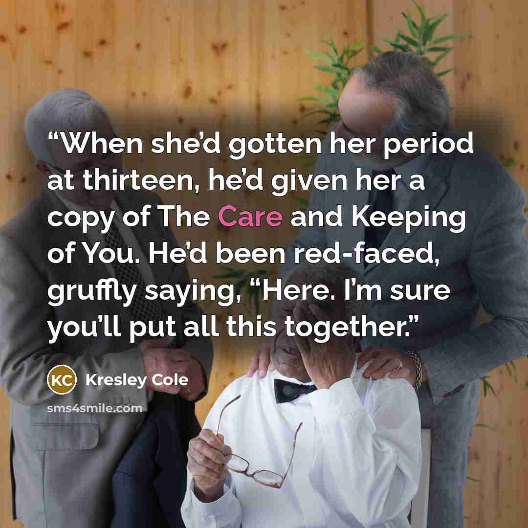 “When she’d gotten her period at thirteen, he’d given her a copy of The Care and Keeping of You. He’d been red-faced, gruffly saying, “Here. I’m sure you’ll put all this together.” quote by Kresley Cole