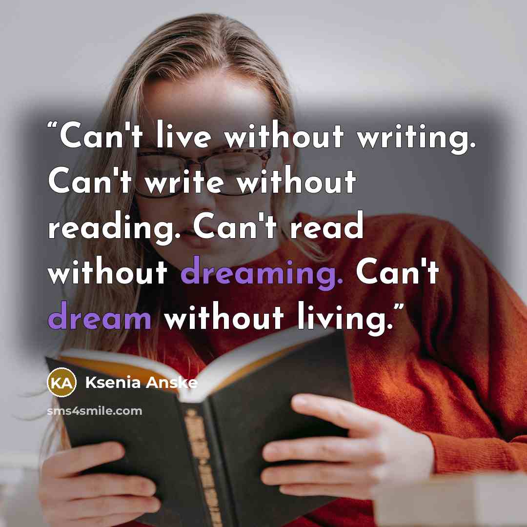 “Can't live without writing. Can't write without reading. Can't read without dreaming. Can't dream without living.” quote by Ksenia Anske