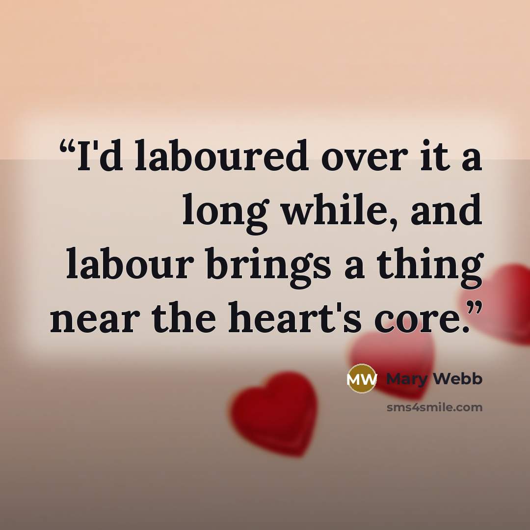 “I'd laboured over it a long while, and labour brings a thing near the heart's core.” quote by Mary Webb