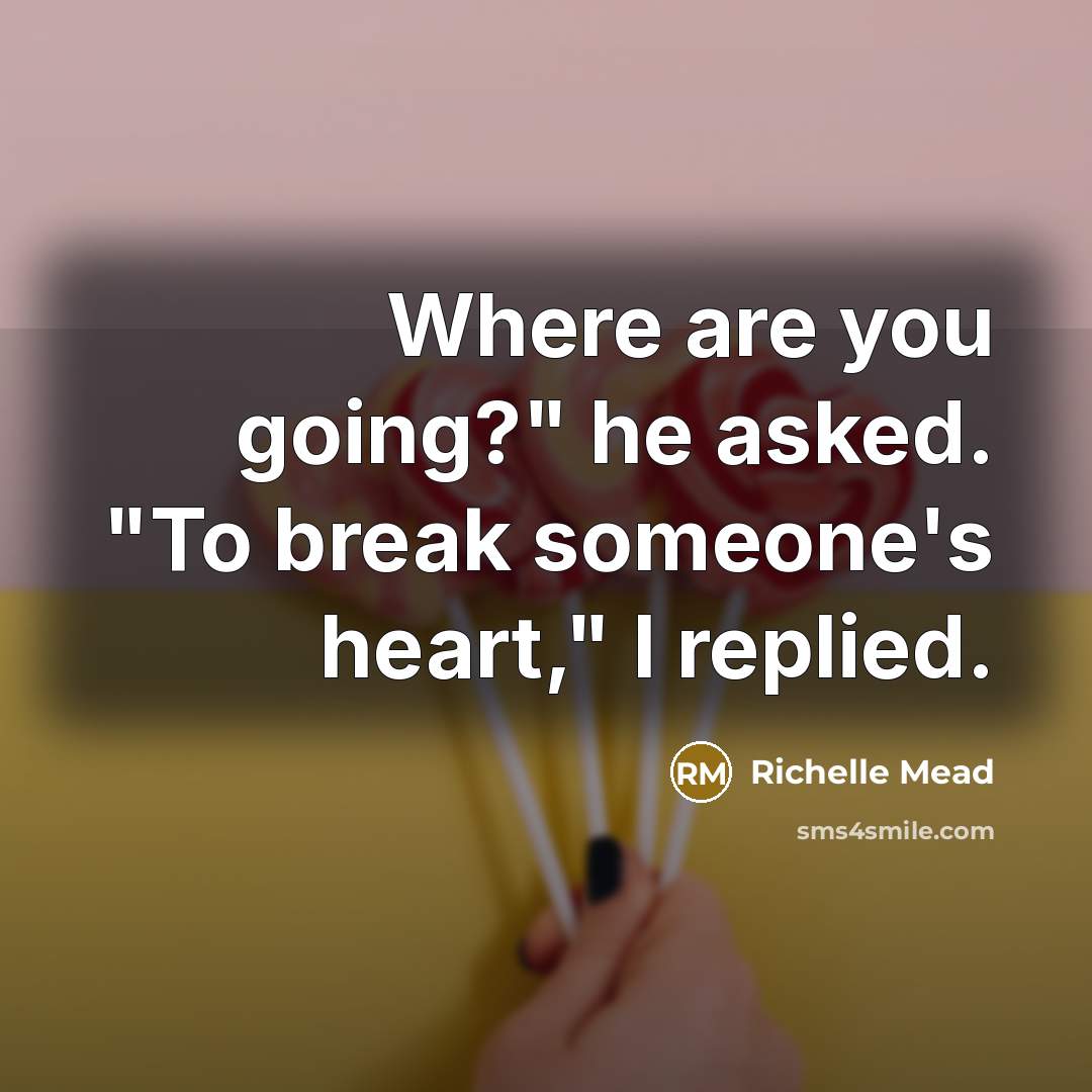 “Where are you going?" he asked. "To break someone's heart,"…” quote by Richelle Mead
