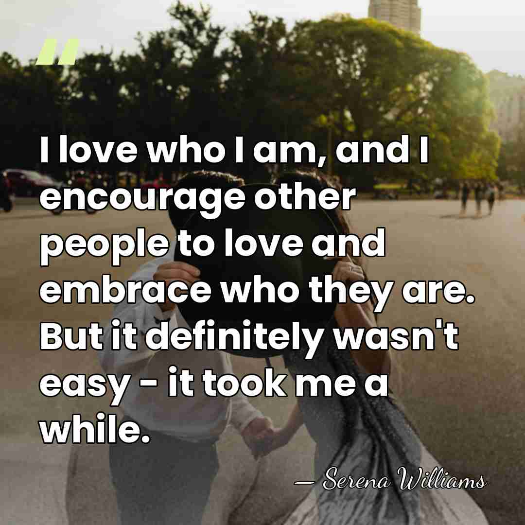 I love who I am, and I encourage other people to love&hellip; - Serena Williams