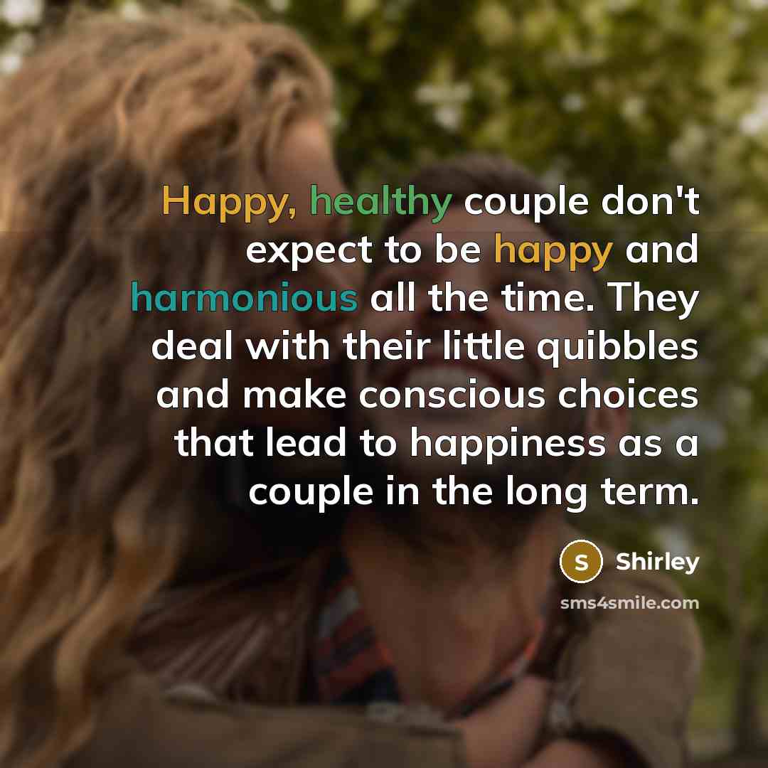“Happy, healthy couple don't expect to be happy and harmonious all the time. They deal with their little quibbles and make conscious choices that lead to happiness as a couple in the long term.” quote by Shirley