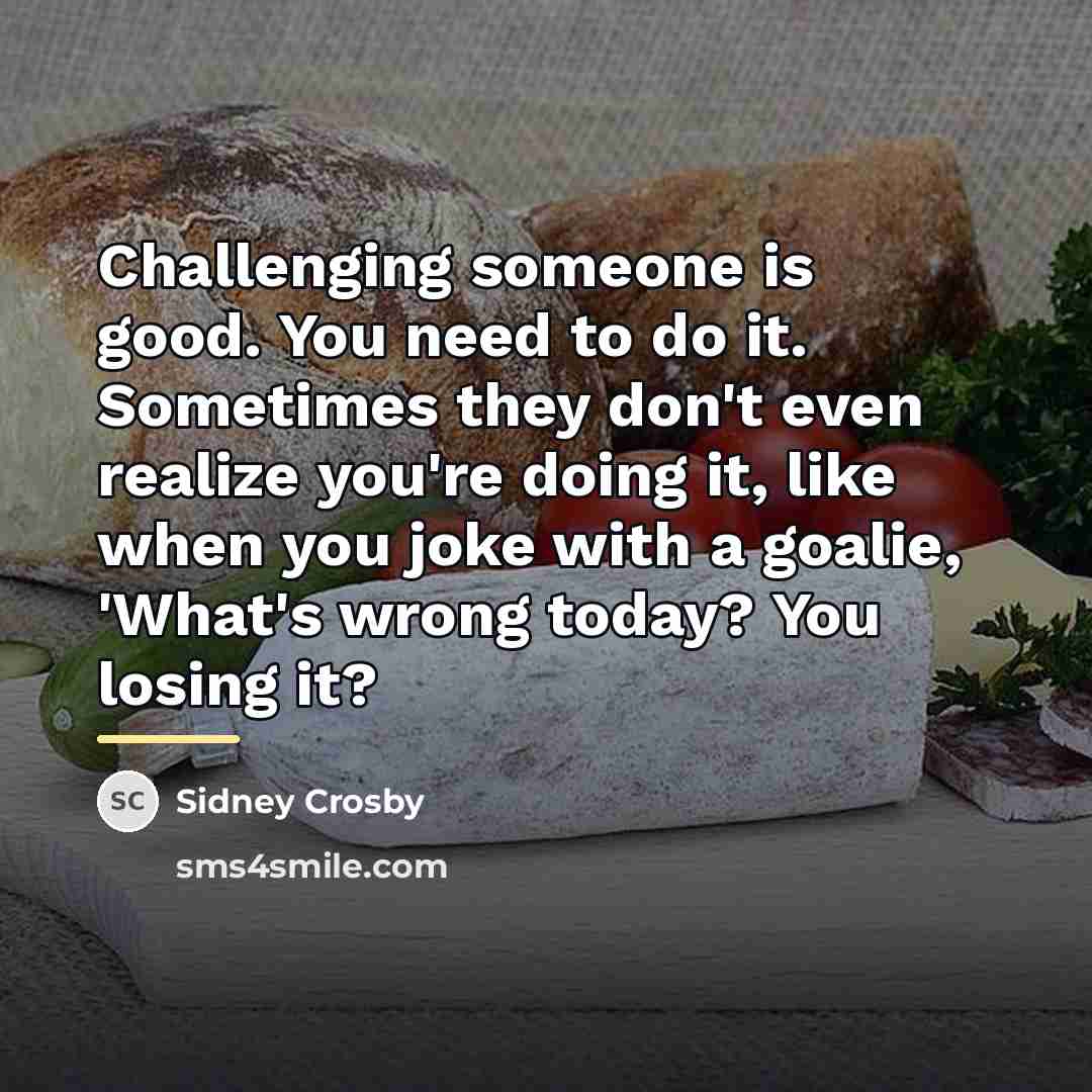 “Challenging someone is good. You need to do it. Sometimes…” quote by Sidney Crosby
