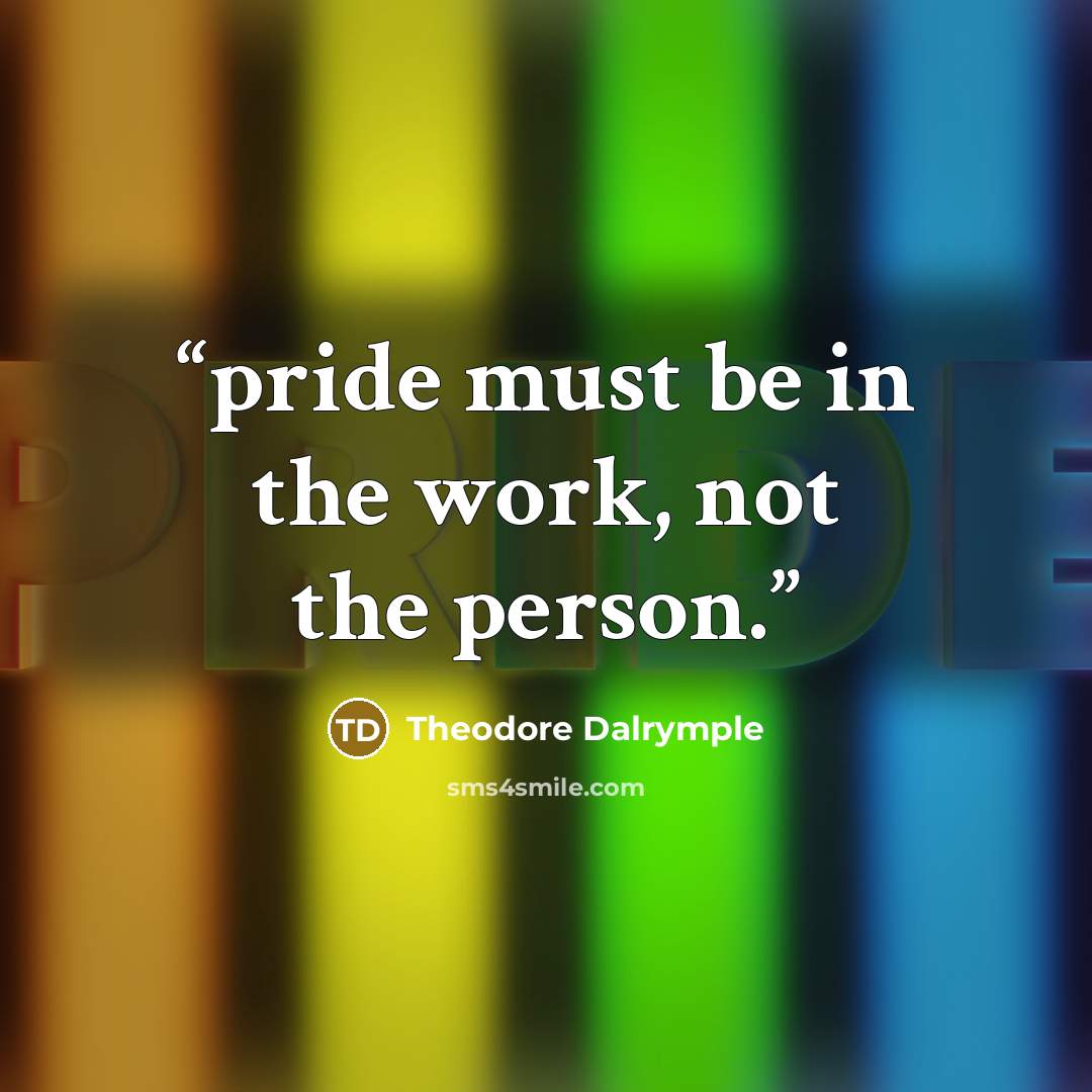 “pride must be in the work, not the person.” quote by Theodore Dalrymple