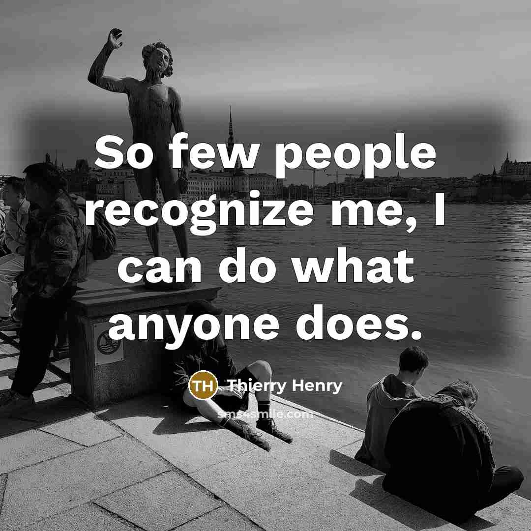 “So few people recognize me, I can do what anyone…” quote by Thierry Henry