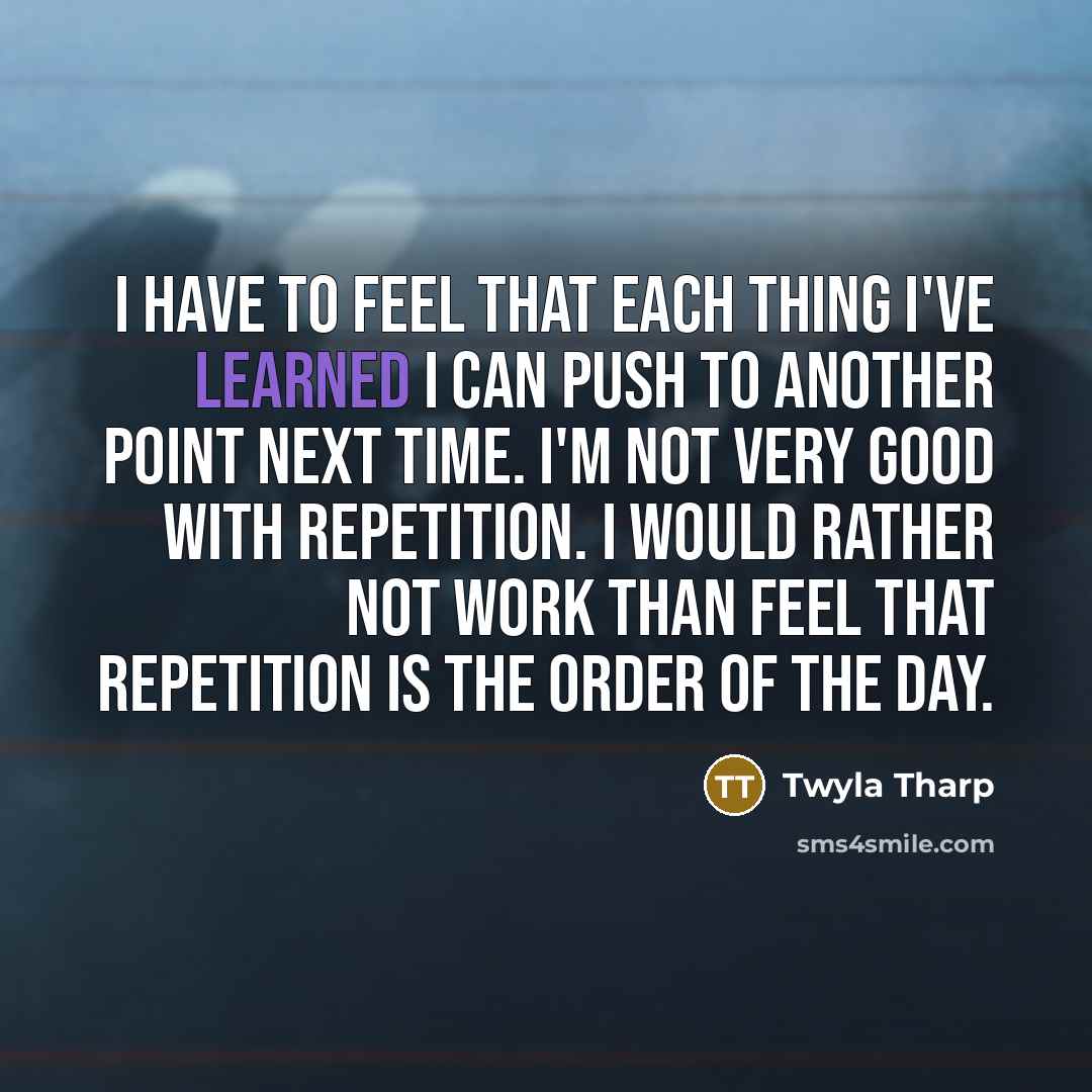 “I have to feel that each thing I've learned I…” quote by Twyla Tharp