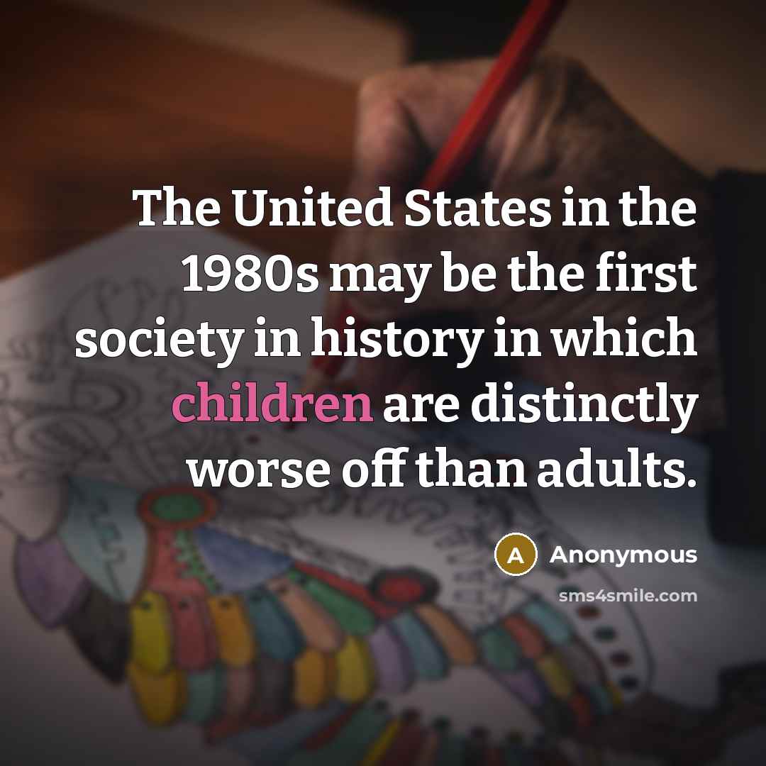 “The United States in the 1980s may be the first society in history in which children are distinctly worse off than adults.” quote by Anonymous