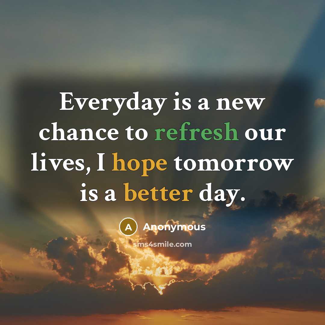 “Everyday is a new chance to refresh our lives, I hope tomorrow is a better day.” quote by Anonymous