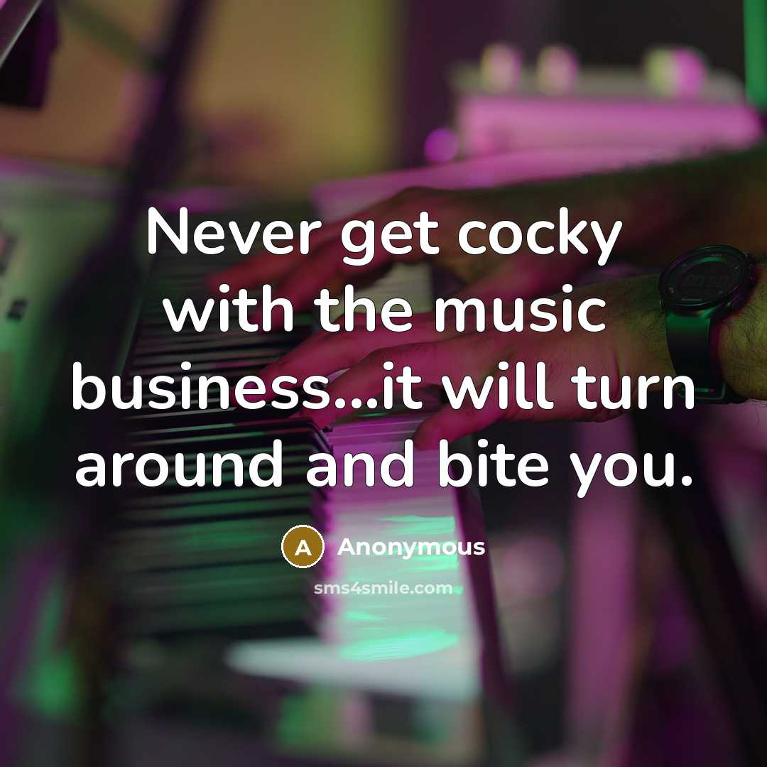 “Never get cocky with the music business...it will turn around…” quote by Anonymous