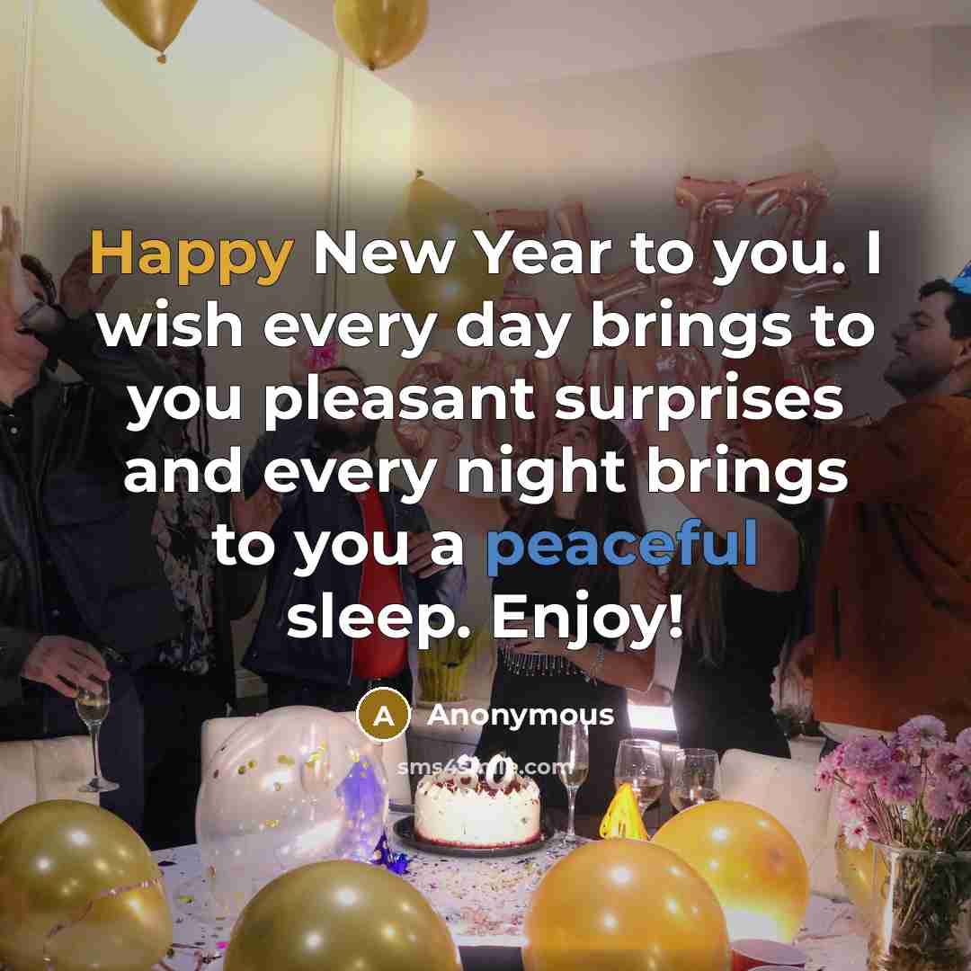 “Happy New Year to you. I wish every day brings to you pleasant surprises and every night brings to you a peaceful sleep. Enjoy!” quote by Anonymous