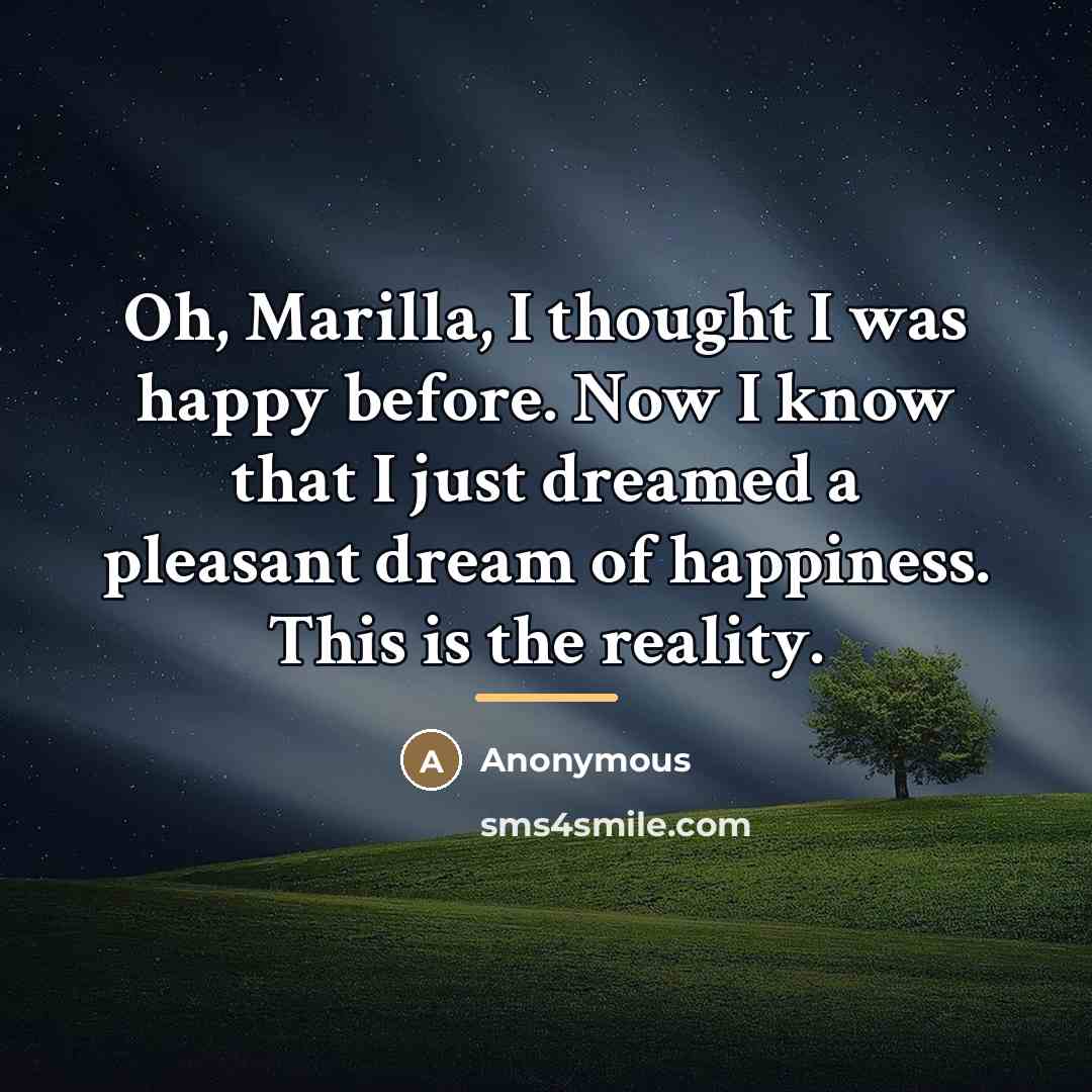 “Oh, Marilla, I thought I was happy before. Now I…” quote by Anonymous
