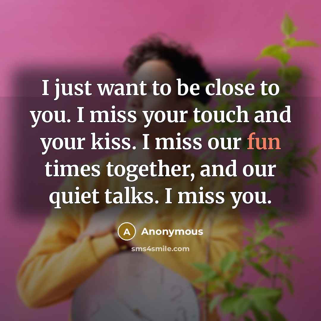 “I just want to be close to you. I miss your touch and your kiss. I miss our fun times together, and our quiet talks. I miss you.” quote by Anonymous
